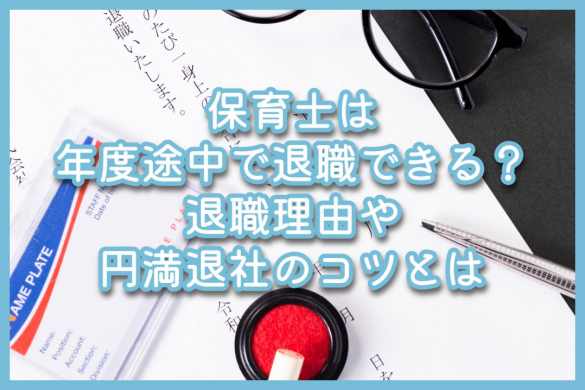 保育士は年度途中で退職できる？退職理由や円満退社のコツとは